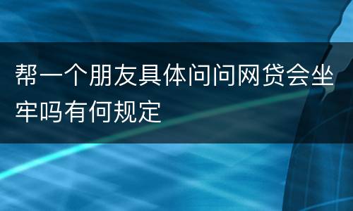 帮一个朋友具体问问网贷会坐牢吗有何规定