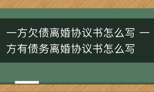 一方欠债离婚协议书怎么写 一方有债务离婚协议书怎么写