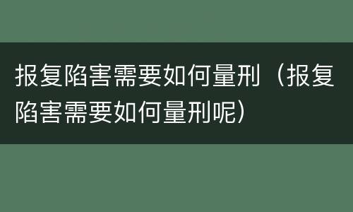 报复陷害需要如何量刑（报复陷害需要如何量刑呢）