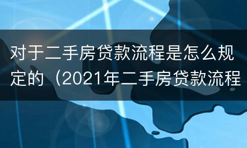 对于二手房贷款流程是怎么规定的（2021年二手房贷款流程）