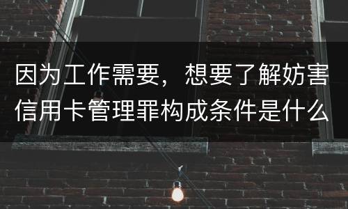 因为工作需要，想要了解妨害信用卡管理罪构成条件是什么