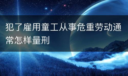犯了雇用童工从事危重劳动通常怎样量刑