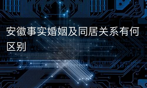 安徽事实婚姻及同居关系有何区别