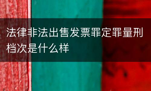 法律非法出售发票罪定罪量刑档次是什么样
