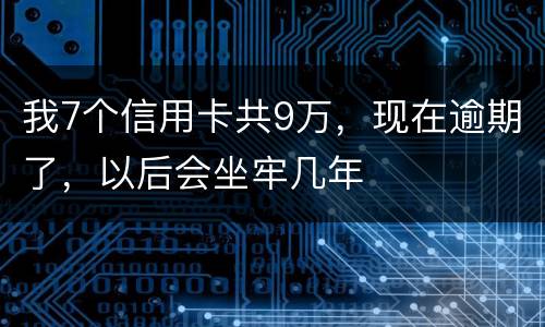我7个信用卡共9万，现在逾期了，以后会坐牢几年
