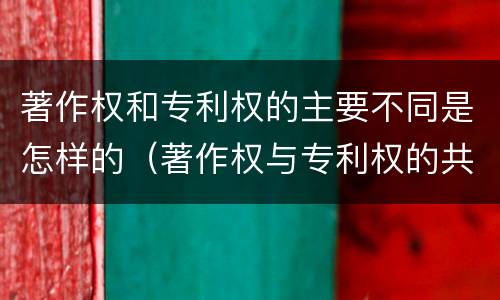 著作权和专利权的主要不同是怎样的（著作权与专利权的共性有）