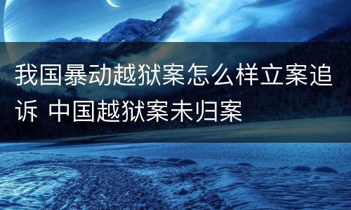 我国暴动越狱案怎么样立案追诉 中国越狱案未归案