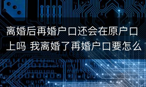 离婚后再婚户口还会在原户口上吗 我离婚了再婚户口要怎么弄