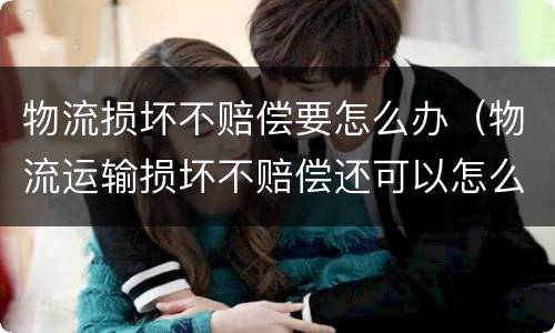 物流损坏不赔偿要怎么办（物流运输损坏不赔偿还可以怎么解决）
