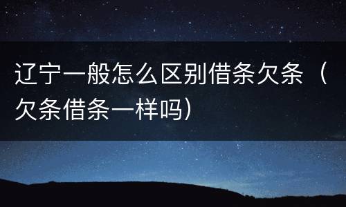辽宁一般怎么区别借条欠条（欠条借条一样吗）