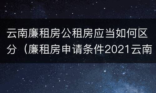 云南廉租房公租房应当如何区分（廉租房申请条件2021云南）