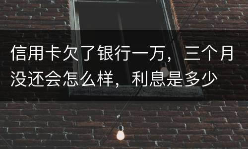 信用卡欠了银行一万，三个月没还会怎么样，利息是多少