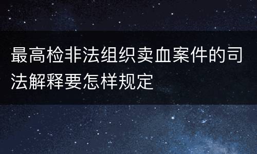 最高检非法组织卖血案件的司法解释要怎样规定