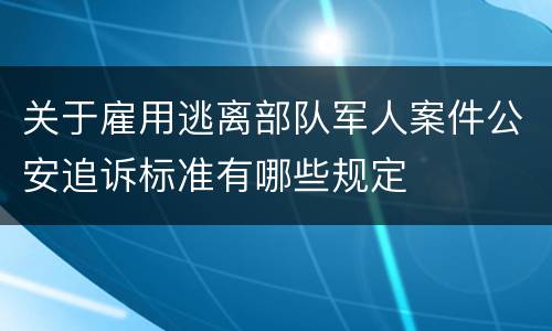 关于雇用逃离部队军人案件公安追诉标准有哪些规定