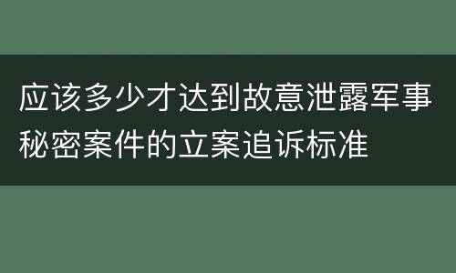 应该多少才达到故意泄露军事秘密案件的立案追诉标准