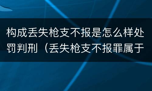 构成丢失枪支不报是怎么样处罚判刑（丢失枪支不报罪属于过失犯罪吗）