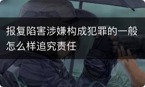 报复陷害涉嫌构成犯罪的一般怎么样追究责任