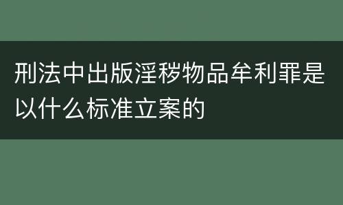 刑法中出版淫秽物品牟利罪是以什么标准立案的