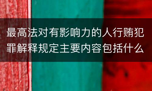 最高法对有影响力的人行贿犯罪解释规定主要内容包括什么