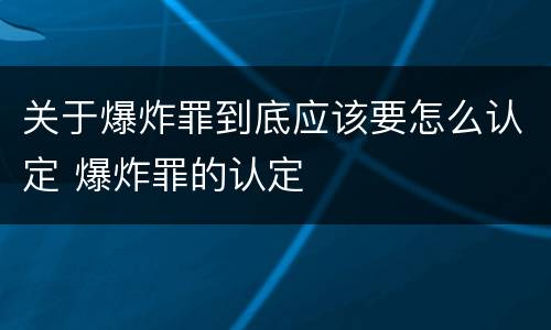 关于爆炸罪到底应该要怎么认定 爆炸罪的认定