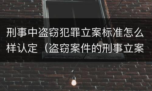刑事中盗窃犯罪立案标准怎么样认定（盗窃案件的刑事立案标准）