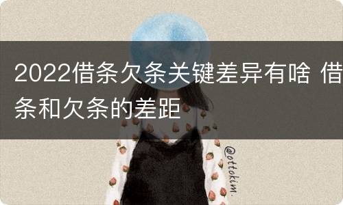 2022借条欠条关键差异有啥 借条和欠条的差距