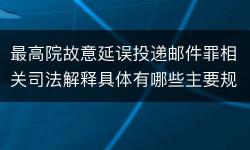 最高院故意延误投递邮件罪相关司法解释具体有哪些主要规定