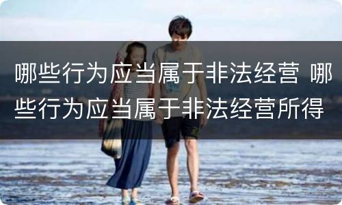哪些行为应当属于非法经营 哪些行为应当属于非法经营所得