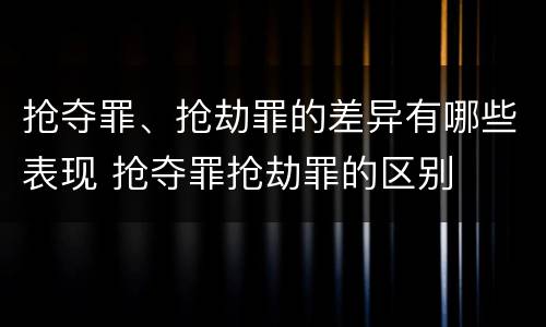 抢夺罪、抢劫罪的差异有哪些表现 抢夺罪抢劫罪的区别