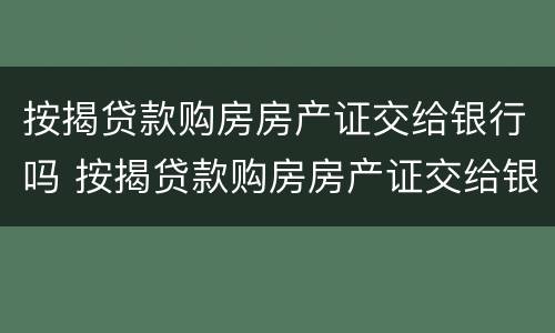 按揭贷款购房房产证交给银行吗 按揭贷款购房房产证交给银行吗要多久