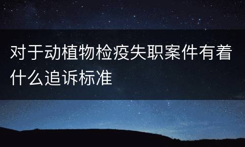 对于动植物检疫失职案件有着什么追诉标准