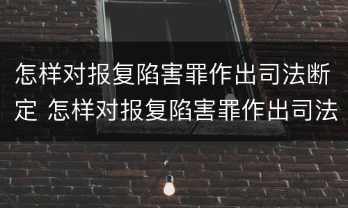 怎样对报复陷害罪作出司法断定 怎样对报复陷害罪作出司法断定
