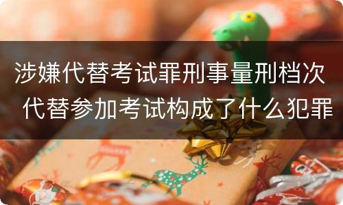 涉嫌代替考试罪刑事量刑档次 代替参加考试构成了什么犯罪