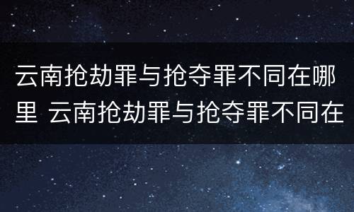 云南抢劫罪与抢夺罪不同在哪里 云南抢劫罪与抢夺罪不同在哪里举报