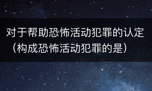 对于帮助恐怖活动犯罪的认定（构成恐怖活动犯罪的是）