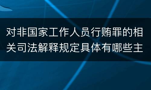 对非国家工作人员行贿罪的相关司法解释规定具体有哪些主要内容