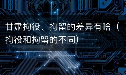 甘肃拘役、拘留的差异有啥（拘役和拘留的不同）