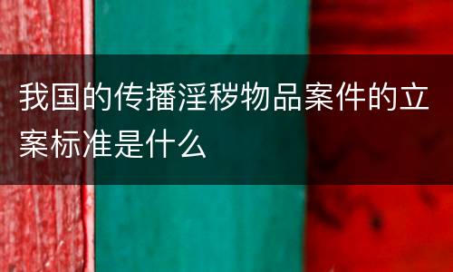 我国的传播淫秽物品案件的立案标准是什么