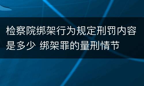 检察院绑架行为规定刑罚内容是多少 绑架罪的量刑情节