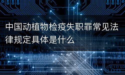 中国动植物检疫失职罪常见法律规定具体是什么