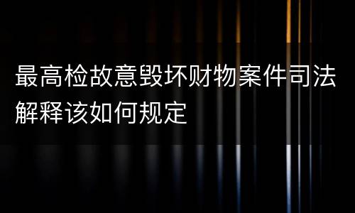 最高检故意毁坏财物案件司法解释该如何规定