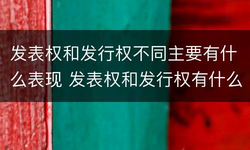 发表权和发行权不同主要有什么表现 发表权和发行权有什么区别