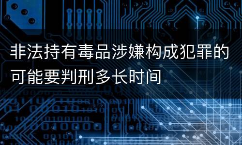 非法持有毒品涉嫌构成犯罪的可能要判刑多长时间