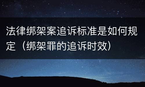 法律绑架案追诉标准是如何规定（绑架罪的追诉时效）