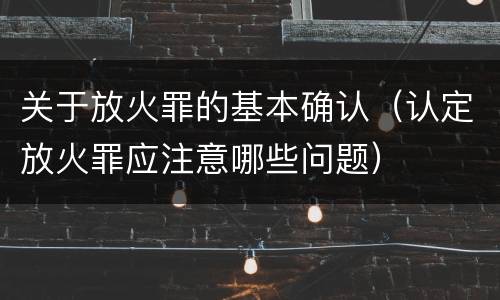 关于放火罪的基本确认（认定放火罪应注意哪些问题）