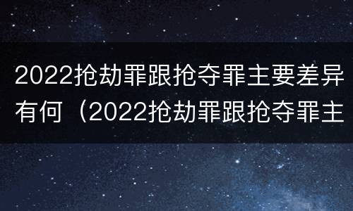2022抢劫罪跟抢夺罪主要差异有何（2022抢劫罪跟抢夺罪主要差异有何关系）