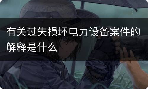 有关过失损坏电力设备案件的解释是什么