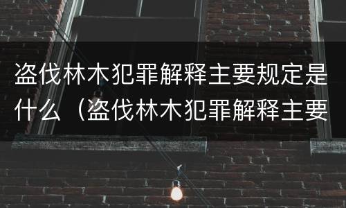 盗伐林木犯罪解释主要规定是什么（盗伐林木犯罪解释主要规定是什么）
