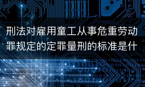 刑法对雇用童工从事危重劳动罪规定的定罪量刑的标准是什么样的