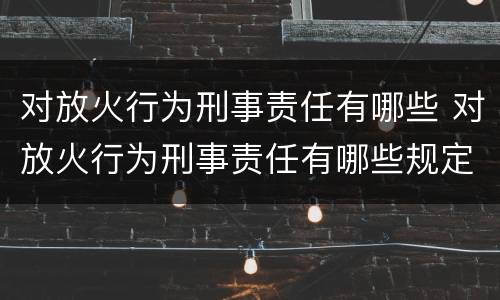 对放火行为刑事责任有哪些 对放火行为刑事责任有哪些规定